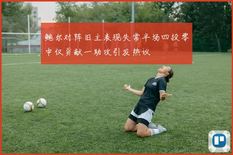 鲍尔对阵旧主表现失常半场四投零中仅贡献一助攻引发热议