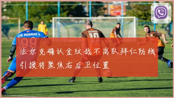 法尔克确认金玟哉不离队拜仁防线引援将聚焦右后卫位置
