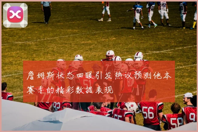 詹姆斯状态回暖引发热议预测他本赛季的精彩数据表现