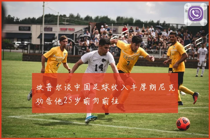 坎普尔谈中国足球收入丰厚朗尼克劝告他25岁前勿前往