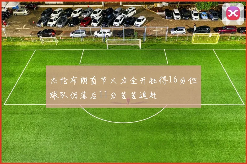 杰伦布朗首节火力全开独得16分但球队仍落后11分苦苦追赶