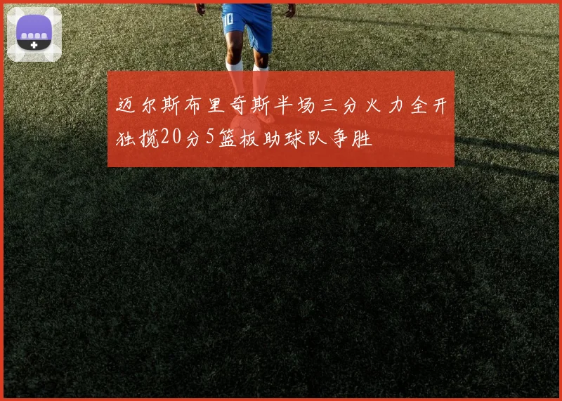 迈尔斯布里奇斯半场三分火力全开独揽20分5篮板助球队争胜