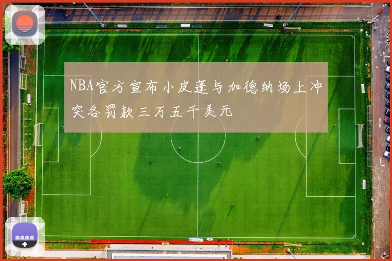 NBA官方宣布小皮蓬与加德纳场上冲突各罚款三万五千美元