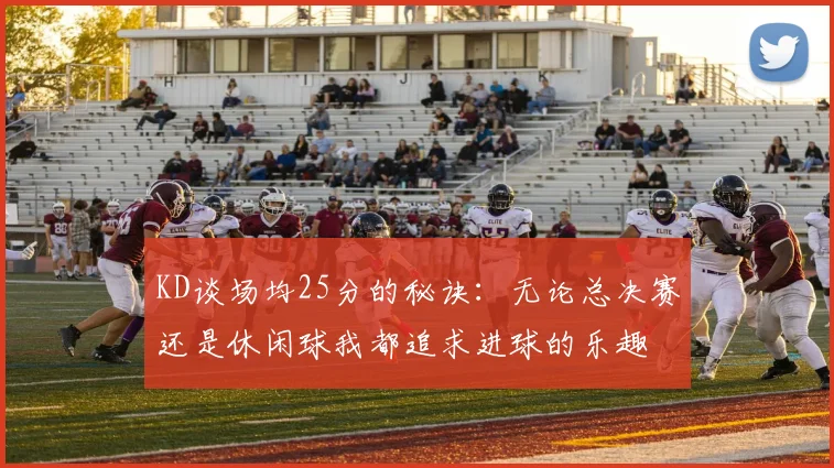 KD谈场均25分的秘诀：无论总决赛还是休闲球我都追求进球的乐趣