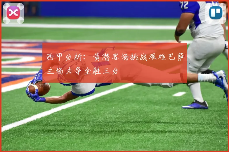 西甲分析：黄潜客场挑战艰难巴萨主场力争全胜三分